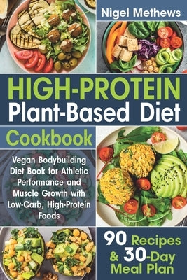 High-Protein Plant-Based Diet Cookbook: Vegan Bodybuilding Diet Book for Athletic Performance and Muscle Growth with Low-Carb, High-Protein Foods. 90 by Methews, Nigel