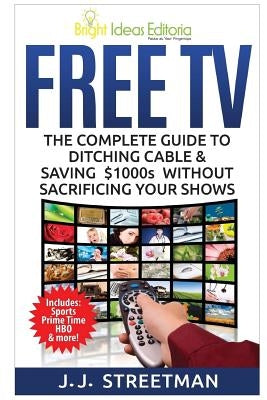 Free TV: The Complete Guide To Ditching Cable & Saving $1000s Without Sacrificing Your Shows by Streetman, J. J.