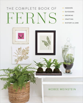 The Complete Book of Ferns: Indoors - Outdoors - Growing - Crafting - History & Lore by Weinstein, Mobee