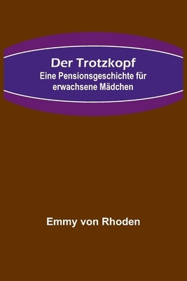 Der Trotzkopf: Eine Pensionsgeschichte für erwachsene Mädchen by Von Rhoden, Emmy