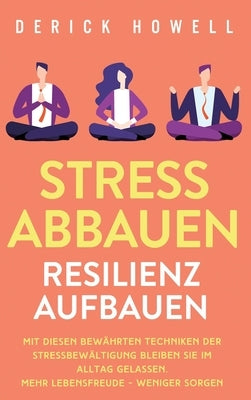 Stress abbauen - Resilienz aufbauen: Mit diesen bewährten Techniken der Stressbewältigung bleiben Sie im Alltag gelassen. Mehr Lebensfreude - weniger by Howell, Derick