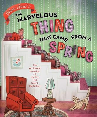 The Marvelous Thing That Came from a Spring: The Accidental Invention of the Toy That Swept the Nation by Ford, Gilbert