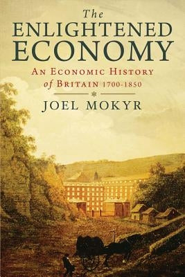 The Enlightened Economy: An Economic History of Britain 1700-1850 by Mokyr, Joel