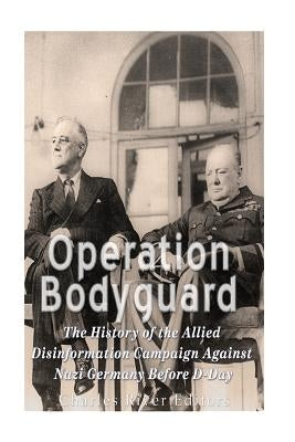 Operation Bodyguard: The History of the Allies' Disinformation Campaign Against Nazi Germany Before D-Day by Charles River Editors