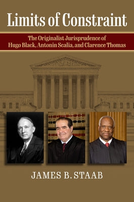 Limits of Constraint: The Originalist Jurisprudence of Hugo Black, Antonin Scalia, and Clarence Thomas by Staab, James B.