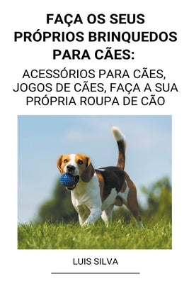 Faça os seus próprios brinquedos para cães: Acessórios para cães, jogos de cães, faça a sua própria roupa de cão by Silva, Luis