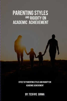 Effect Of Parenting Styles And Rigidity On Academic Achievement by Girma, Tesfaye