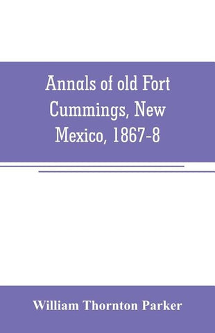 Annals of old Fort Cummings, New Mexico, 1867-8 by Thornton Parker, William