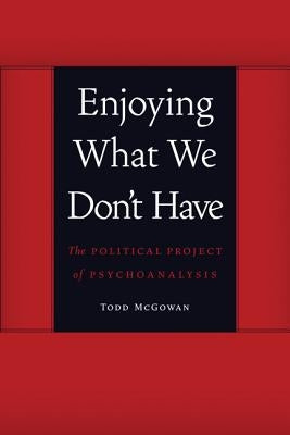 Enjoying What We Don't Have: The Political Project of Psychoanalysis by McGowan, Todd