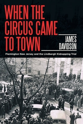 When the Circus Came to Town: Flemington New Jersey and the Lindbergh Kidnapping Trial by Davidson, James