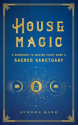 House Magic: A Handbook to Making Every Home a Sacred Sanctuary by Kane, Aurora