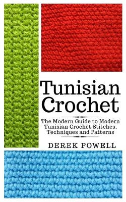Tunisian Crochet: The Modern Guide to Modern Tunisian Crochet Stitches, Techniques and Patterns by Powell, Derek