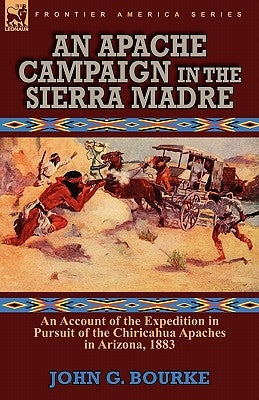 An Apache Campaign in the Sierra Madre: an Account of the Expedition in Pursuit of the Chiricahua Apaches in Arizona, 1883 by Bourke, John G.