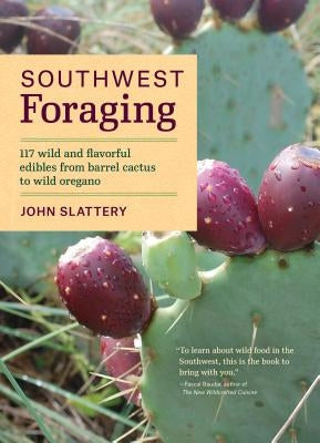 Southwest Foraging: 117 Wild and Flavorful Edibles from Barrel Cactus to Wild Oregano by Slattery, John