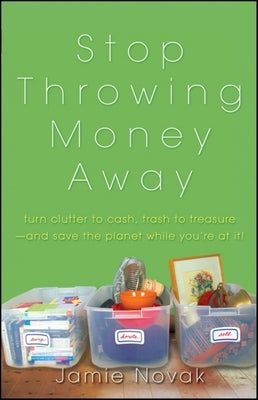 Stop Throwing Money Away: Turn Clutter to Cash, Trash to Treasure--And Save the Planet While You're at It by Novak, Jamie