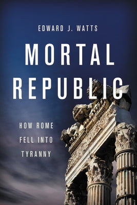 Mortal Republic: How Rome Fell Into Tyranny by Watts, Edward J.