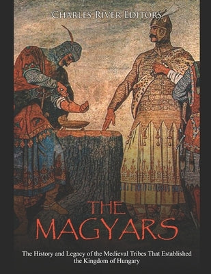The Magyars: The History and Legacy of the Medieval Tribes that Established the Kingdom of Hungary by Charles River Editors