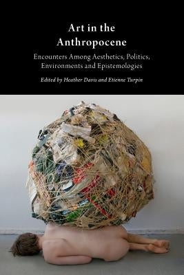 Art in the Anthropocene: Encounters Among Aesthetics, Politics, Environments and Epistemologies by Davis, Heather