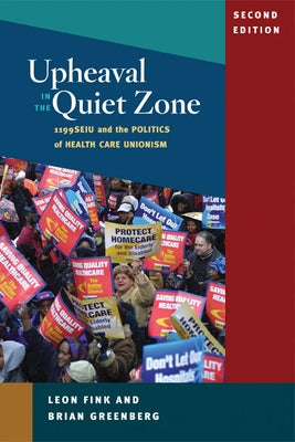 Upheaval in the Quiet Zone: 1199SEIU and the Politics of Healthcare Unionism by Fink, Leon