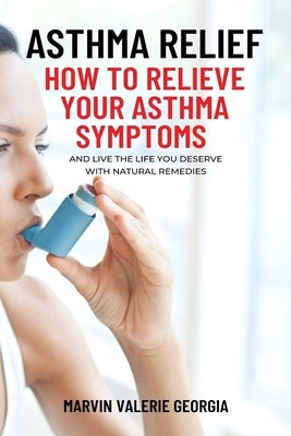 Asthma Relief: How To Relieve Your Asthma Symptoms And Live The Life You Deserve with Natural Remedies by Georgia, Marvin Valerie