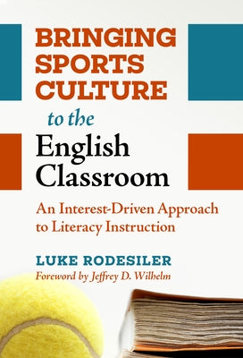 Bringing Sports Culture to the English Classroom: An Interest-Driven Approach to Literacy Instruction by Rodesiler, Luke