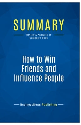 Summary: How to Win Friends and Influence People: Review and Analysis of Carnegie's Book by Businessnews Publishing