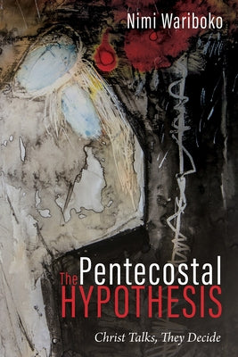 The Pentecostal Hypothesis: Christ Talks, They Decide by Wariboko, Nimi