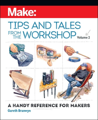 Make: Tips and Tales from the Workshop Volume 2: A Handy Reference for Makers by Branwyn, Gareth