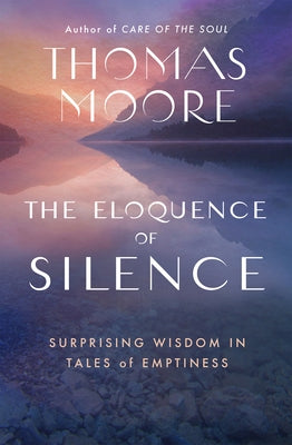 The Eloquence of Silence: Surprising Wisdom in Tales of Emptiness by Moore, Thomas