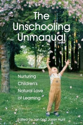 The Unschooling Unmanual: Nurturing Children's Natural Love of Learning by Hunt M. Sc, Jan