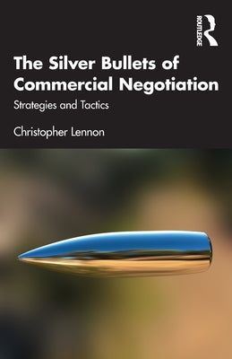 The Silver Bullets of Commercial Negotiation: Strategies and Tactics by Lennon, Christopher