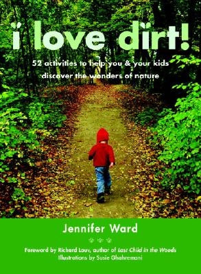 I Love Dirt!: 52 Activities to Help You and Your Kids Discover the Wonders of Nature by Ward, Jennifer