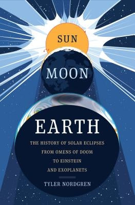 Sun Moon Earth: The History of Solar Eclipses from Omens of Doom to Einstein and Exoplanets by Nordgren, Tyler