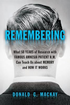 Remembering: What 50 Years of Research with Famous Amnesia Patient H.M. Can Teach Us about Memory and How It Works by MacKay, Donald G.