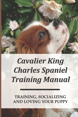 Cavalier King Charles Spaniel Training Manual: Training, Socializing And Loving Your Puppy: How To Have Special Bond With Cavalier King Charles Spanie by Coffinberger, Jarvis