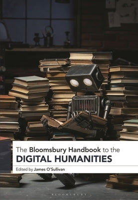 The Bloomsbury Handbook to the Digital Humanities by O'Sullivan, James