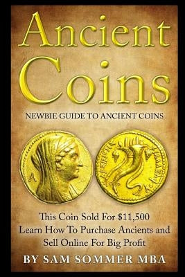 Ancient Coins: Newbie Guide To Ancient Coins: Learn How To Purchase Ancients and Sell Online For Big Profit by Sommer Mba, Sam
