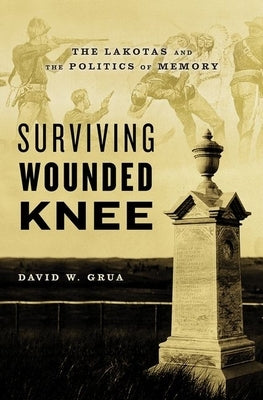 Surviving Wounded Knee: The Lakotas and the Politics of Memory by Grua, David W.