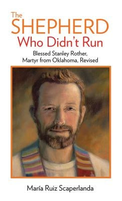 The Shepherd Who Didn't Run: Blessed Stanley Rother, Martyr from Oklahoma, Revised by Ruiz Scaperlanda, Maria
