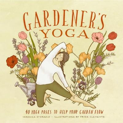 Gardener's Yoga: 40 Yoga Poses to Help Your Garden Flow by D'Orazio, Veronica