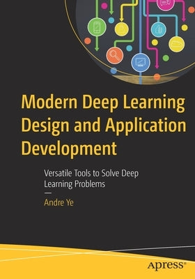 Modern Deep Learning Design and Application Development: Versatile Tools to Solve Deep Learning Problems by Ye, Andre