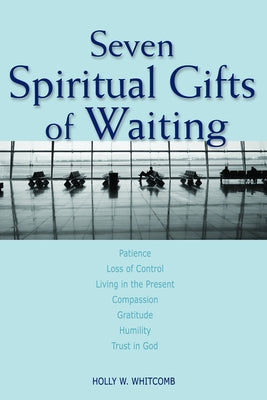 Seven Spiritual Gifts of Waiting: Patience, Loss of Control, Living in the Present, Compassion, Gratitude, Humility, Trust in God by Whitcomb, Holly W.