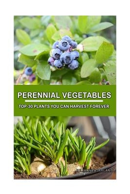 Perennial Vegetables: Top-30 Plants You Can Harvest Forever: (Gardening, Gardening Books, Botanical, Home Garden, Horticulture, Garden, Gard by Garland, Julianne