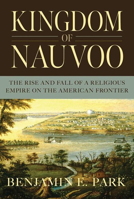 Kingdom of Nauvoo: The Rise and Fall of a Religious Empire on the American Frontier by Park, Benjamin E.