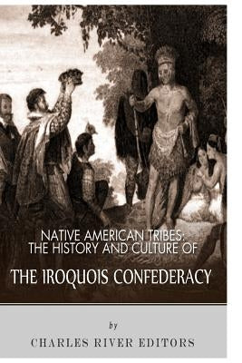 Native American Tribes: The History and Culture of the Iroquois Confederacy by Charles River Editors