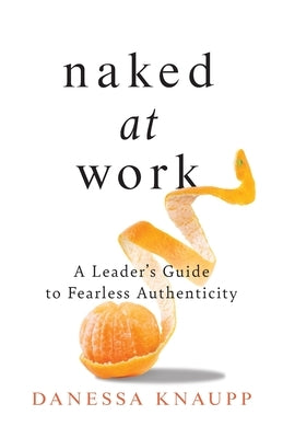 Naked at Work: A Leader's Guide to Fearless Authenticity by Knaupp, Danessa