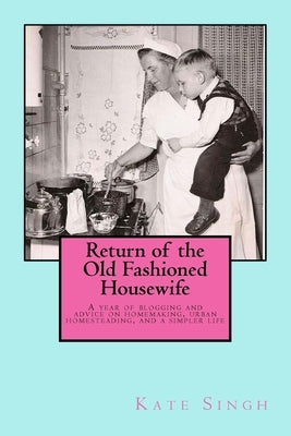 Return of the Old Fashioned Housewife: Advice on homemaking, urban homesteading, and a simpler life by Singh, Kate