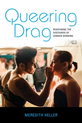 Queering Drag: Redefining the Discourse of Gender-Bending by Heller, Meredith