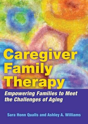 Caregiver Family Therapy: Empowering Families to Meet the Challenges of Aging by Qualls, Sara Honn
