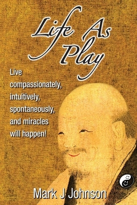 Life As Play: Live compassionately, intuitively, spontaneously, and miracles will happen! by Johnson, Mark J.